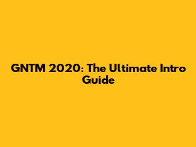 GNTM 2020: The Ultimate Intro Guide