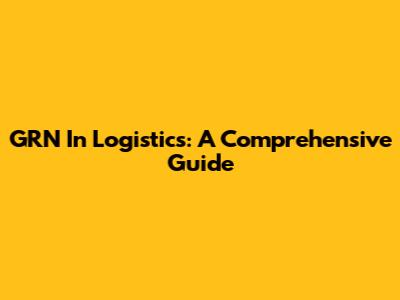GRN In Logistics: A Comprehensive Guide