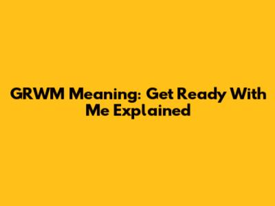 GRWM Meaning: Get Ready With Me Explained