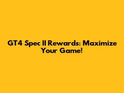 GT4 Spec II Rewards: Maximize Your Game!