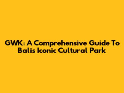 GWK: A Comprehensive Guide To Bali's Iconic Cultural Park