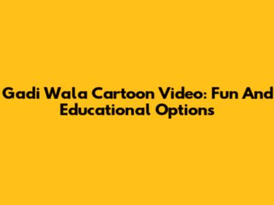 Gadi Wala Cartoon Video: Fun And Educational Options