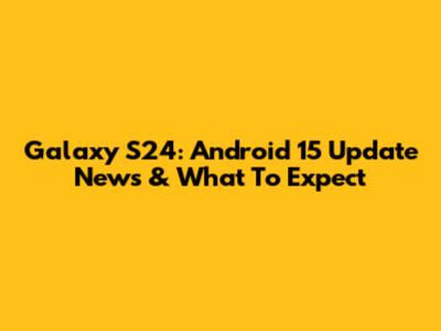 Galaxy S24: Android 15 Update News & What To Expect