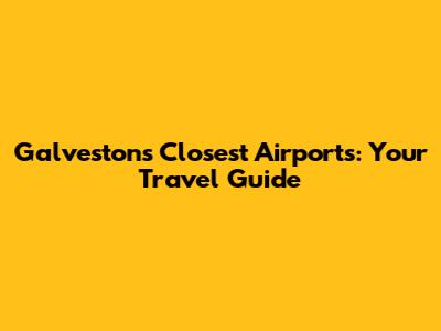 Galveston's Closest Airports: Your Travel Guide