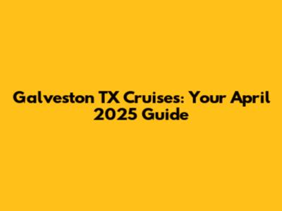 Galveston TX Cruises: Your April 2025 Guide