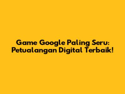 Game Google Paling Seru: Petualangan Digital Terbaik!
