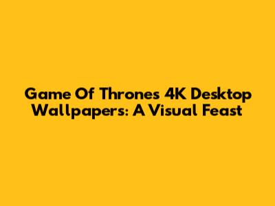 Game Of Thrones 4K Desktop Wallpapers: A Visual Feast