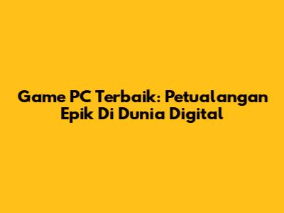 Game PC Terbaik: Petualangan Epik Di Dunia Digital