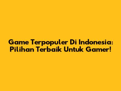 Game Terpopuler Di Indonesia: Pilihan Terbaik Untuk Gamer!