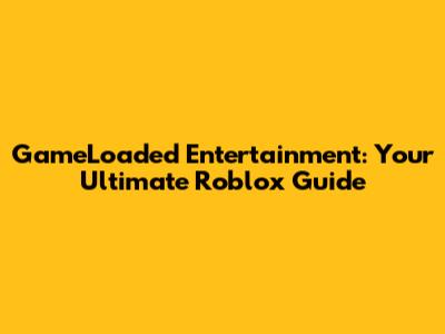 GameLoaded Entertainment: Your Ultimate Roblox Guide