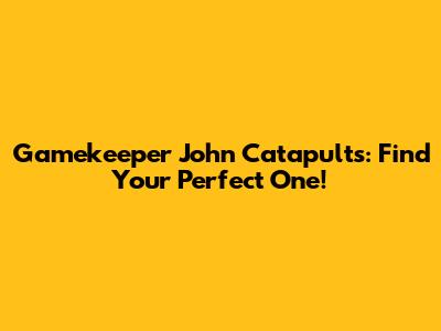 Gamekeeper John Catapults: Find Your Perfect One!