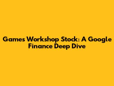 Games Workshop Stock: A Google Finance Deep Dive