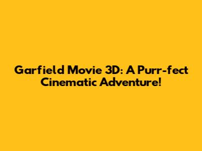 Garfield Movie 3D: A Purr-fect Cinematic Adventure!