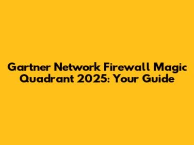 Gartner Network Firewall Magic Quadrant 2025: Your Guide