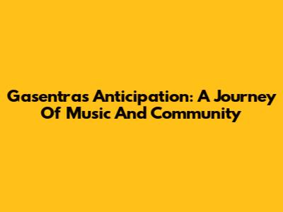 Gasentra's Anticipation: A Journey Of Music And Community