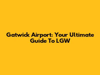 Gatwick Airport: Your Ultimate Guide To LGW