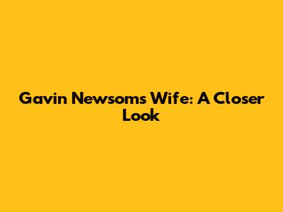 Gavin Newsom's Wife: A Closer Look