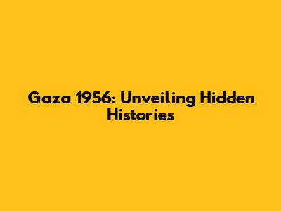 Gaza 1956: Unveiling Hidden Histories