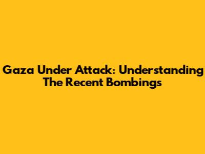 Gaza Under Attack: Understanding The Recent Bombings