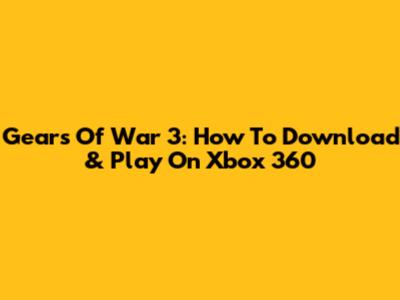 Gears Of War 3: How To Download & Play On Xbox 360