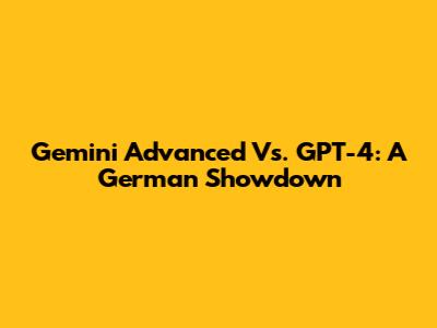 Gemini Advanced Vs. GPT-4: A German Showdown