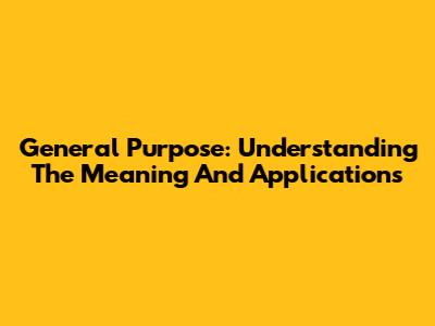 General Purpose: Understanding The Meaning And Applications