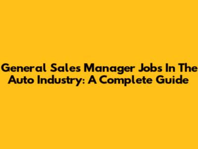 General Sales Manager Jobs In The Auto Industry: A Complete Guide