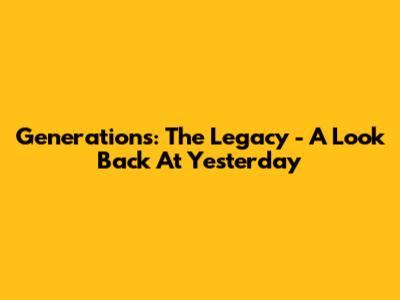 Generations: The Legacy - A Look Back At Yesterday