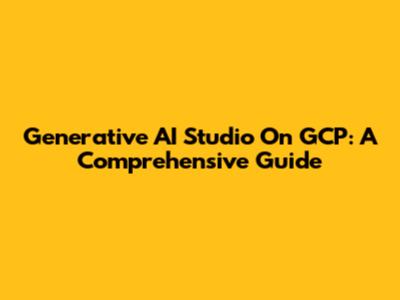 Generative AI Studio On GCP: A Comprehensive Guide