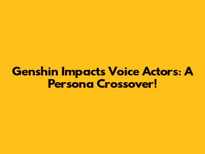 Genshin Impact's Voice Actors: A Persona Crossover!
