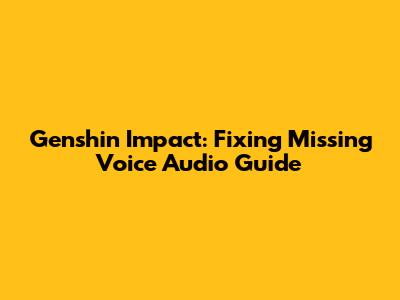 Genshin Impact: Fixing Missing Voice Audio Guide