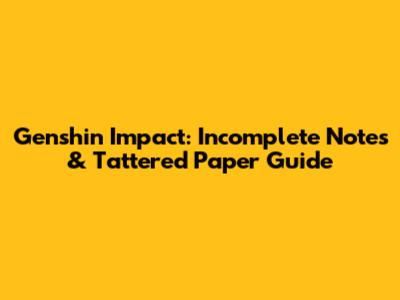 Genshin Impact: Incomplete Notes & Tattered Paper Guide