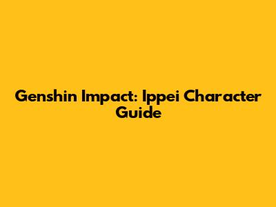Genshin Impact: Ippei Character Guide