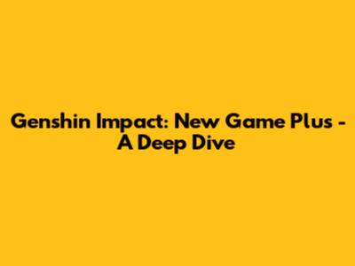 Genshin Impact: New Game Plus - A Deep Dive
