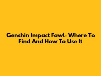 Genshin Impact Fowl: Where To Find And How To Use It