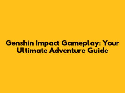 Genshin Impact Gameplay: Your Ultimate Adventure Guide