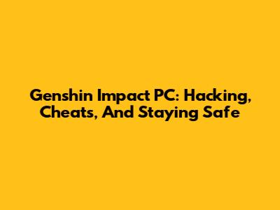 Genshin Impact PC: Hacking, Cheats, And Staying Safe