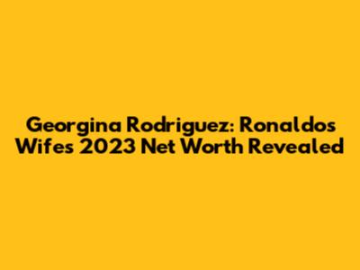 Georgina Rodriguez: Ronaldo's Wife's 2023 Net Worth Revealed
