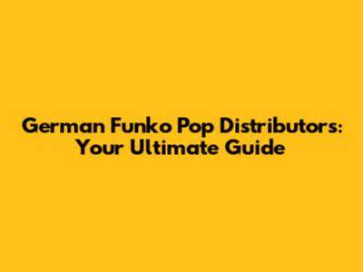 German Funko Pop Distributors: Your Ultimate Guide