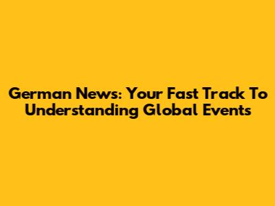 German News: Your Fast Track To Understanding Global Events
