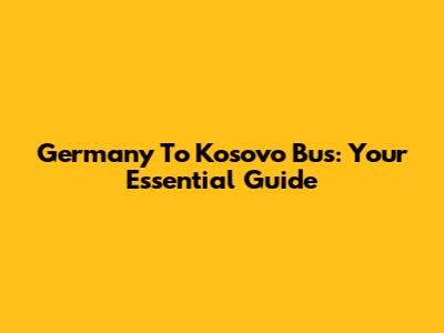 Germany To Kosovo Bus: Your Essential Guide