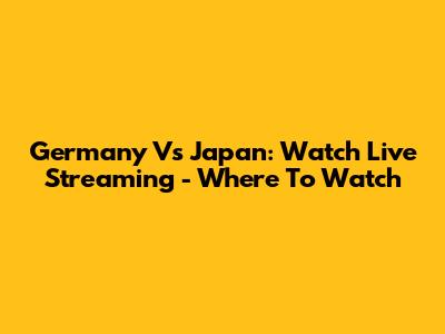 Germany Vs Japan: Watch Live Streaming - Where To Watch