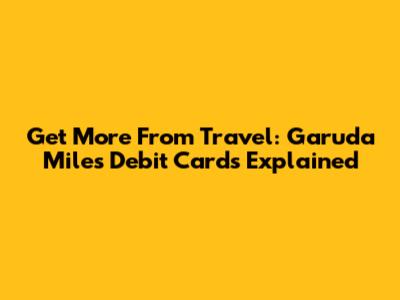Get More From Travel: Garuda Miles Debit Cards Explained
