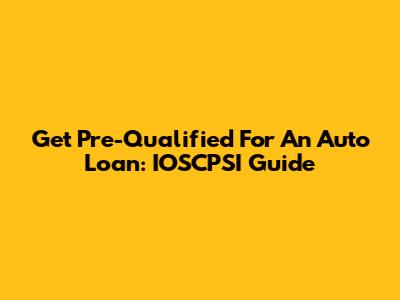 Get Pre-Qualified For An Auto Loan: IOSCPSI Guide