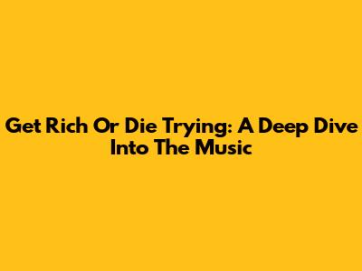 Get Rich Or Die Trying: A Deep Dive Into The Music