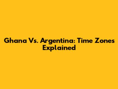 Ghana Vs. Argentina: Time Zones Explained
