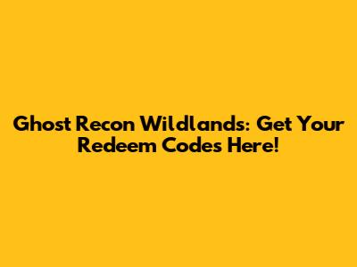 Ghost Recon Wildlands: Get Your Redeem Codes Here!