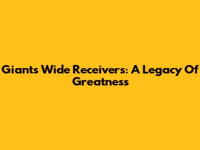 Giants Wide Receivers: A Legacy Of Greatness