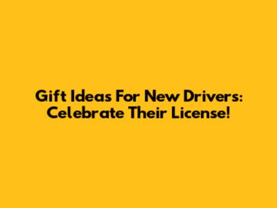 Gift Ideas For New Drivers: Celebrate Their License!