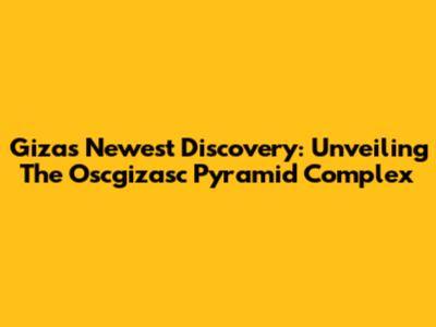 Giza's Newest Discovery: Unveiling The Oscgizasc Pyramid Complex